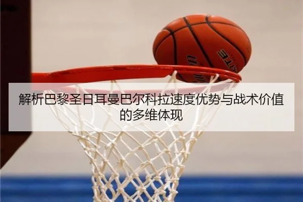 解析巴黎圣日耳曼巴尔科拉速度优势与战术价值的多维体现