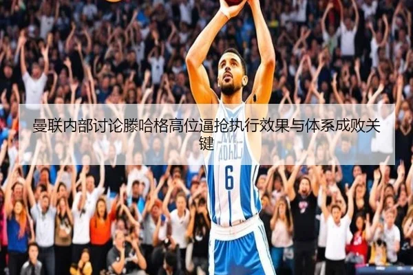 曼联内部讨论滕哈格高位逼抢执行效果与体系成败关键