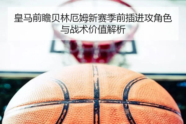 皇马前瞻贝林厄姆新赛季前插进攻角色与战术价值解析