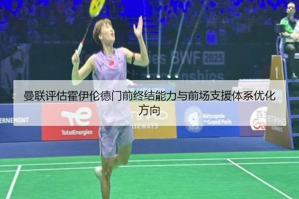 曼联评估霍伊伦德门前终结能力与前场支援体系优化方向