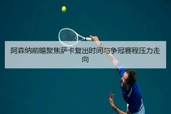 阿森纳前瞻聚焦萨卡复出时间与争冠赛程压力走向