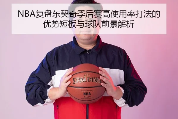 NBA复盘东契奇季后赛高使用率打法的优势短板与球队前景解析