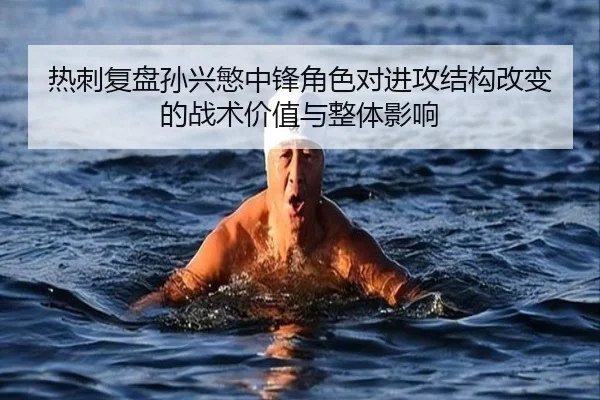热刺复盘孙兴慜中锋角色对进攻结构改变的战术价值与整体影响