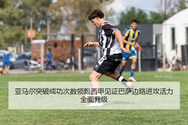 亚马尔突破成功次数领跑西甲见证巴萨边路进攻活力全面升级
