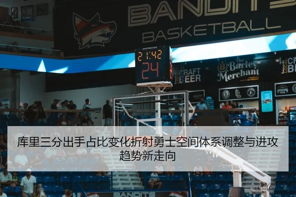 库里三分出手占比变化折射勇士空间体系调整与进攻趋势新走向